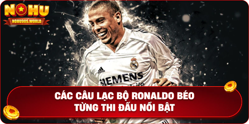 Các câu lạc bộ Ronaldo Béo từng thi đấu nổi bật