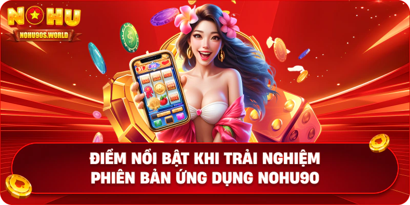 Điểm nổi bật khi trải nghiệm phiên bản ứng dụng nohu90