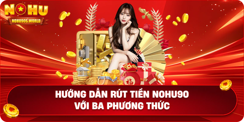 Hướng dẫn rút tiền nohu90 với ba phương thức 