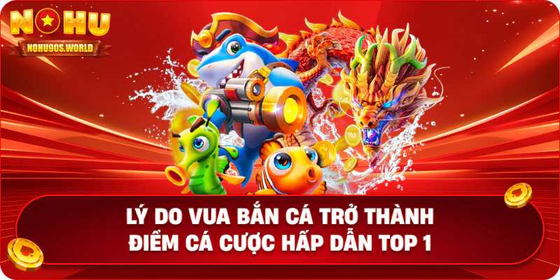 Lý do Vua Bắn Cá trở thành điểm cá cược hấp dẫn top 1