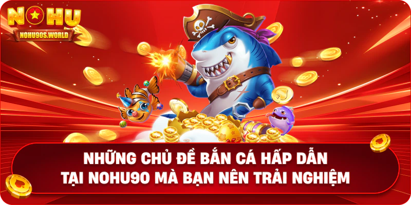 Những chủ đề bắn cá hấp dẫn tại Nohu90 mà bạn nên trải nghiệm