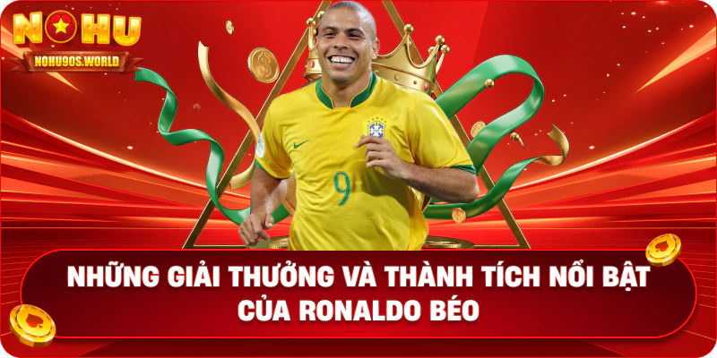 Những giải thưởng và thành tích nổi bật của Ronaldo Béo