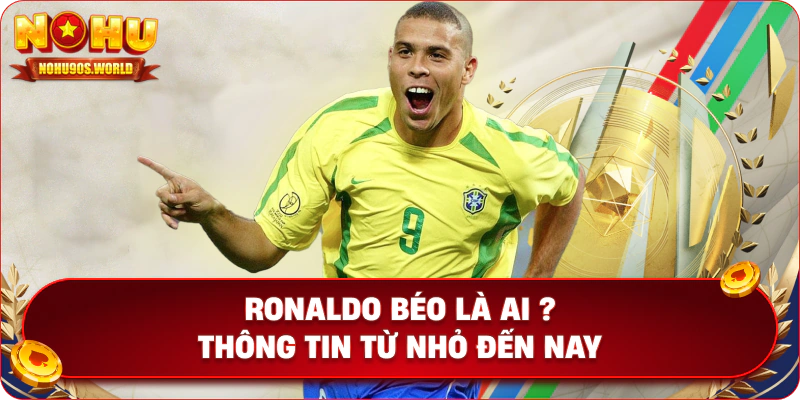 Ronaldo Béo là ai ? Thông tin từ nhỏ đến nay