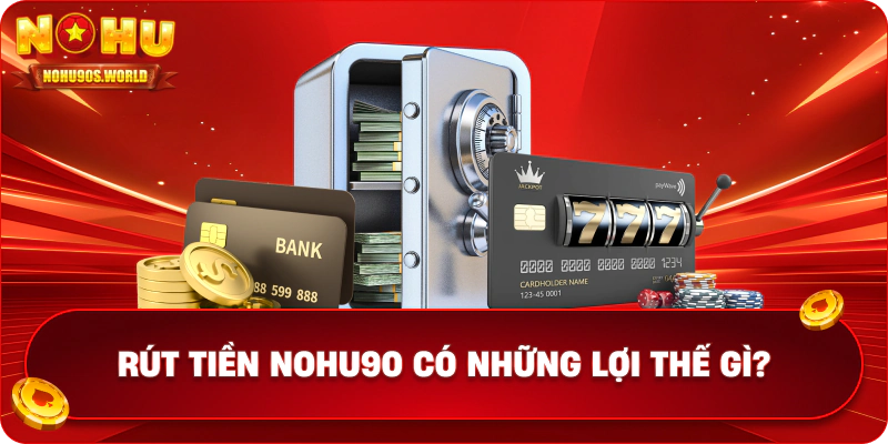 Rút tiền nohu90 có những lợi thế gì?