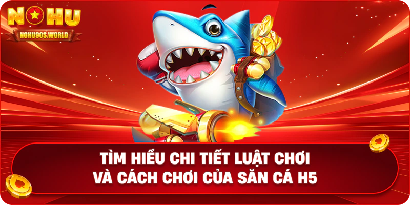 Tìm hiểu chi tiết luật chơi và cách chơi của săn cá H5