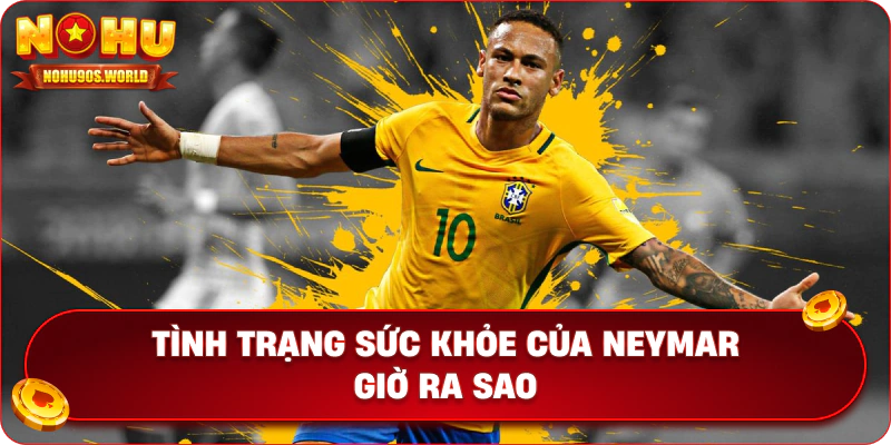 Tình trạng sức khỏe của Neymar giờ ra sao